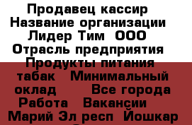 Продавец-кассир › Название организации ­ Лидер Тим, ООО › Отрасль предприятия ­ Продукты питания, табак › Минимальный оклад ­ 1 - Все города Работа » Вакансии   . Марий Эл респ.,Йошкар-Ола г.